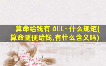 算命给钱有 🕷 什么规矩(算命随便给钱,有什么含义吗)